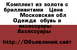 Комплект из золота с бриллиантами › Цена ­ 50 000 - Московская обл. Одежда, обувь и аксессуары » Аксессуары   